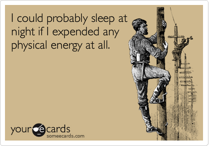 I could probably sleep at
night if I expended any
physical energy at all.  