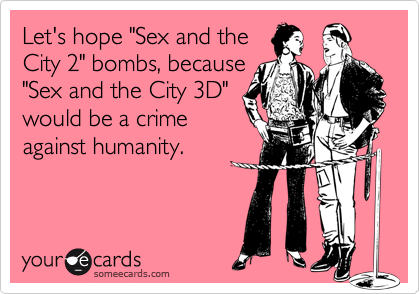 Let's hope "Sex and the
City 2" bombs, because
"Sex and the City 3D"
would be a crime
against humanity.