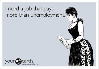 I need a job that pays
more than unemployment.