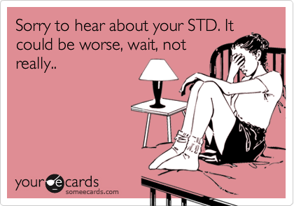 Sorry to hear about your STD. It
could be worse, wait, not
really..