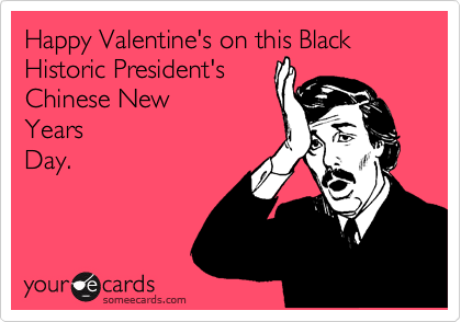 Happy Valentine's on this Black Historic President's 
Chinese New
Years
Day.