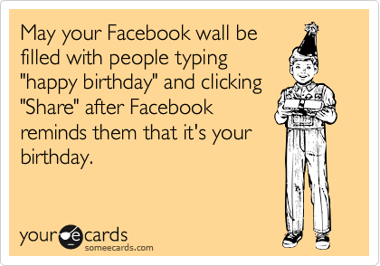 May your Facebook wall be
filled with people willing to 
go the extra mile of typing 
"happy birthday" and clicking
"Share" after Facebook
reminds them that it's your
birthday.