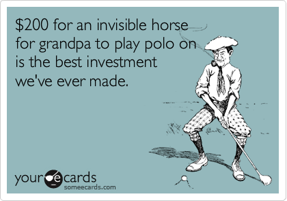 $200 for an invisible horse 
for grandpa to play polo on 
is the best investment 
we've ever made.
