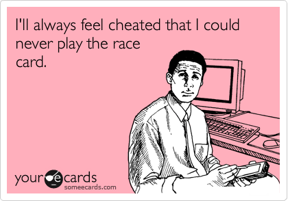 I'll always feel cheated that I could never play the race
card.