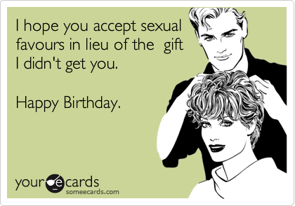 I hope you accept sexual
favours in lieu of the  gift
I didn't get you.  

Happy Birthday.