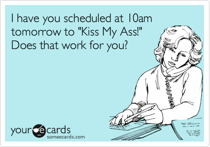 I have you scheduled at 10am
tomorrow to "Kiss My Ass!" 
Does that work for you? 