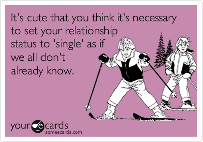 It's cute that you think it's necessary to set your relationship
status to 'single' as if
we all don't 
already know.