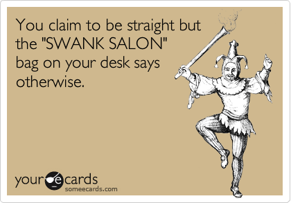 You claim to be straight butthe "SWANK SALON"bag on your desk saysotherwise.