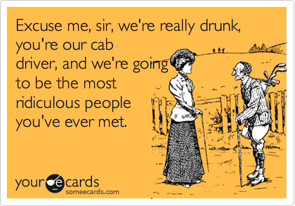 Excuse me, sir, we're really drunk, you're our cabdriver, and we're goingto be the mostridiculous peopleyou've ever met.