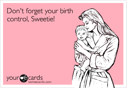Don't forget your birthcontrol, Sweetie!