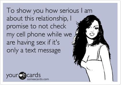 To show you how serious I am about this relationship, I
promise to not check
my cell phone while we
are having sex if it's
only a text message
