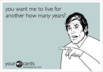 you want me to live for
another how many years?