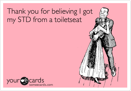 Thank you for believing I got
my STD from a toiletseat