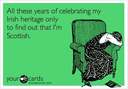 All these years of celebrating my Irish heritage only
to find out that I'm
Scottish.