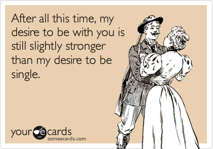 After all this time, my desire to be with you is still slightly stronger than my desire to be single.