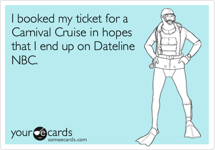 I booked my ticket for a
Carnival Cruise in hopes
that I end up on Dateline
NBC.