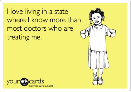 I love living in a state
where I know more than
most doctors who are
treating me.