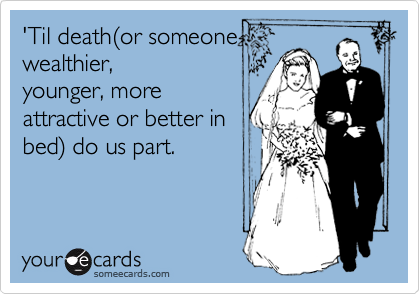 'Til death(or someone
wealthier,
younger, more
attractive or better in
bed) do us part. 