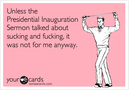 Unless thePresidential Inauguration Sermon talked aboutsucking and fucking, itwas not for me anyway.