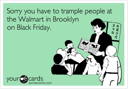 Sorry you have to trample people at the Walmart in Brooklyn
on Black Friday.
