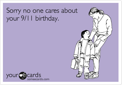 Sorry no one cares about
your 9/11 birthday.