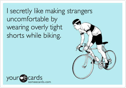I secretly like making strangers uncomfortable by
wearing overly tight
shorts while biking.