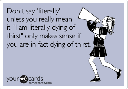 Don't say 'literally'
unless you really mean
it. "I am literally dying of
thirst" only makes sense if 
you are in fact dying of thirst.