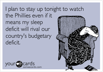I plan to stay up tonight to watch the Phillies even if it
means my sleep
deficit will rival our
country's budgetary
deficit.