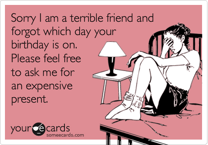 Sorry I am a terrible friend and forgot which day yourbirthday is on.Please feel freeto ask me for an expensivepresent.