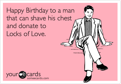 Happy Birthday to a man
that can shave his chest
and donate to 
Locks of Love.