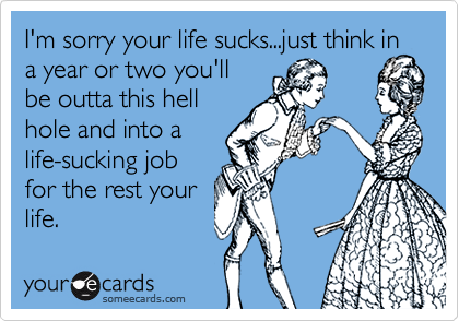 I'm sorry your sucks...just think in a year or two you'll be outta this hell hole and into a for the rest your life. | Apology Ecard