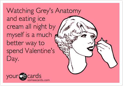 Watching Grey's Anatomy
and eating ice
cream all night by
myself is a much
better way to
spend Valentine's
Day.