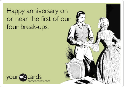 Happy anniversary on
or near the first of our 
four break-ups.