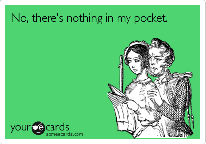 No, there's nothing in my pocket.