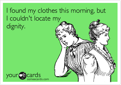 I found my clothes this morning, but  I couldn't locate my
dignity.