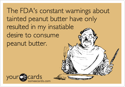 The FDA's constant warnings about tainted peanut butter have only resulted in my insatiabledesire to consumepeanut butter.