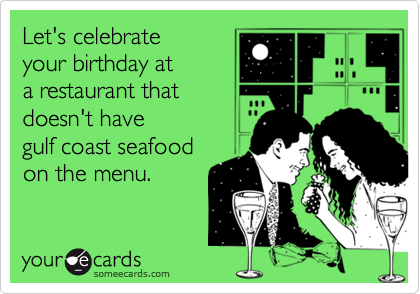 Let's celebrate
your birthday at
a restaurant that
doesn't have 
gulf coast seafood
on the menu.