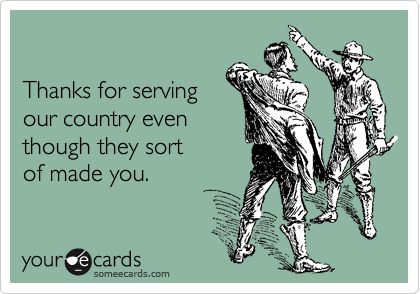 

Thanks for serving
our country even 
though they sort
of made you. 