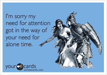 
I'm sorry my 
need for attention
got in the way of
your need for
alone time.
