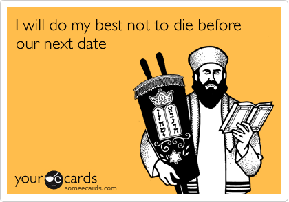 I will do my best not to die before our next date