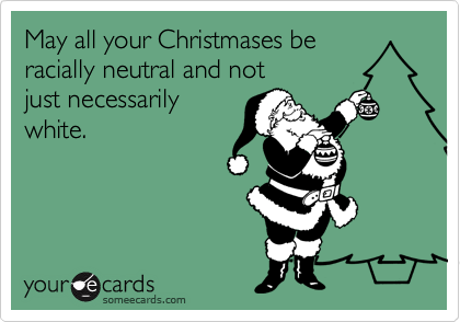 May all your Christmases be
racially neutral and not
just necessarily
white.