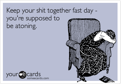 Keep your shit together fast day - you're supposed to be atoning.