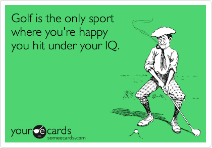 Golf is the only sport
where you're happy
you hit under your IQ.