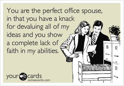 You are the perfect office spouse, in that you have a knack
for devaluing all of my
ideas and you show
a complete lack of 
faith in my abilities.