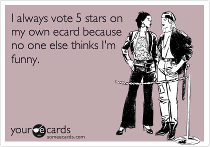 I always vote 5 stars on
my own ecard because
no one else thinks I'm
funny.