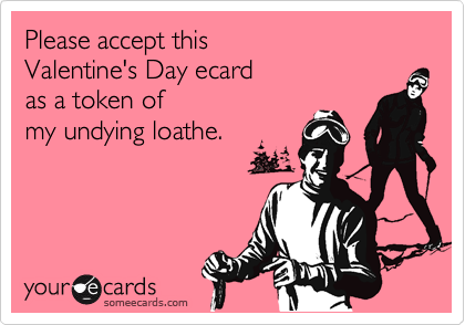 Please accept this 
Valentine's Day ecard 
as a token of
my undying loathe.