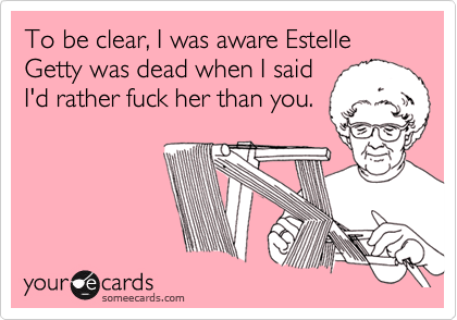 To be clear, I was aware Estelle Getty was dead when I said
I'd rather fuck her than you.