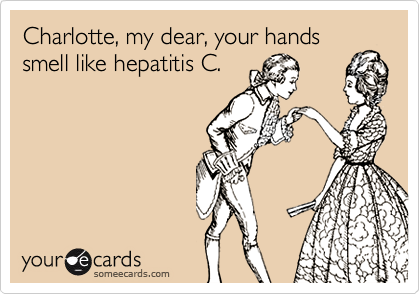 Charlotte, my dear, your hands
smell like hepatitis C.