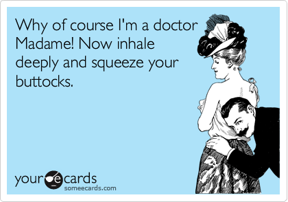 Why of course I'm a doctor
Madame! Now inhale
deeply and squeeze your
buttocks.