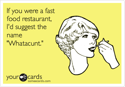 If you were a fast  
food restaurant, 
I'd suggest the
name
"Whatacunt."